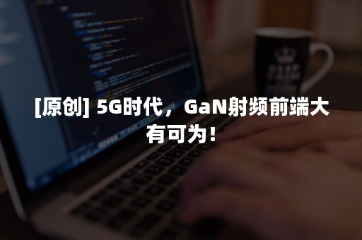 [原创] 5G时代，GaN射频前端大有可为！