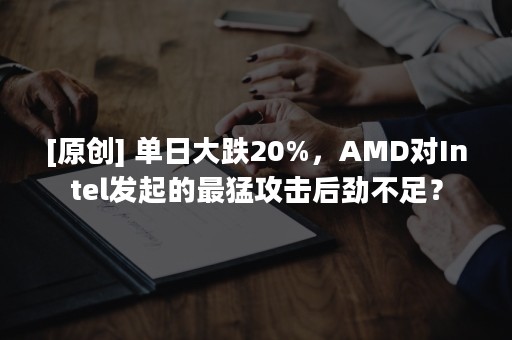 [原创] 单日大跌20%，AMD对Intel发起的最猛攻击后劲不足？