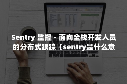 Sentry 监控 - 面向全栈开发人员的分布式跟踪（sentry是什么意思）