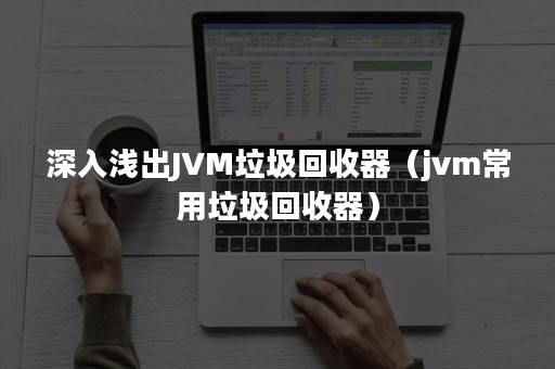 深入浅出JVM垃圾回收器（jvm常用垃圾回收器）