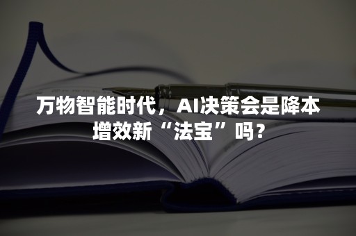 万物智能时代，AI决策会是降本增效新“法宝”吗？