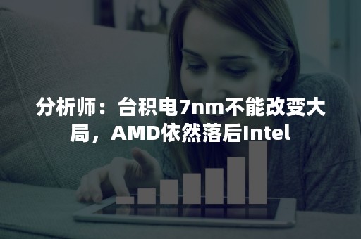 分析师：台积电7nm不能改变大局，AMD依然落后Intel