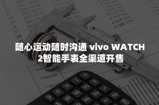 随心运动随时沟通 vivo WATCH 2智能手表全渠道开售