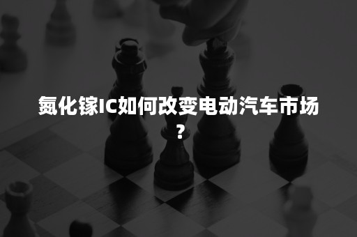 氮化镓IC如何改变电动汽车市场？