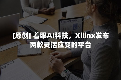 [原创] 着眼AI科技，Xilinx发布两款灵活应变的平台