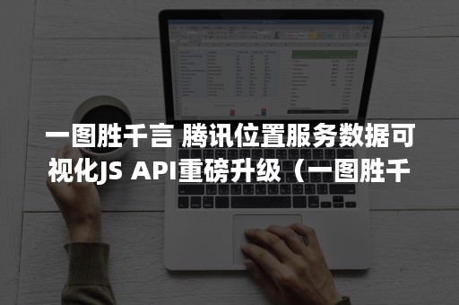 一图胜千言 腾讯位置服务数据可视化JS API重磅升级（一图胜千言 英语）