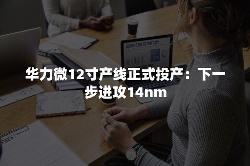 华力微12寸产线正式投产：下一步进攻14nm