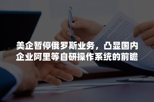 美企暂停俄罗斯业务，凸显国内企业阿里等自研操作系统的前瞻性