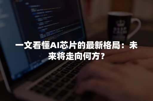 一文看懂AI芯片的最新格局：未来将走向何方？