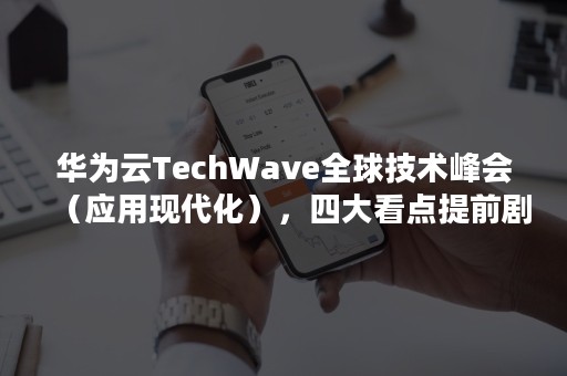 华为云TechWave全球技术峰会（应用现代化），四大看点提前剧透（华为技术发布会）