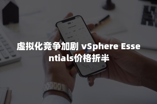 虚拟化竞争加剧 vSphere Essentials价格折半