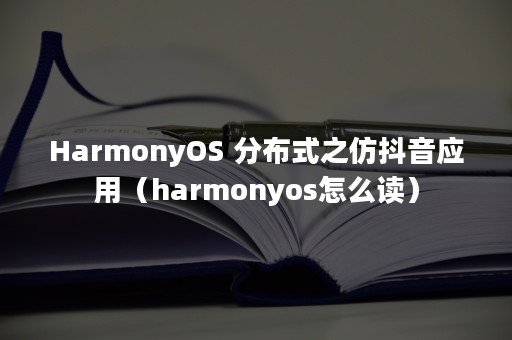 HarmonyOS 分布式之仿抖音应用（harmonyos怎么读）