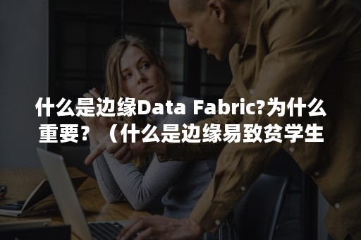 什么是边缘Data Fabric?为什么重要？（什么是边缘易致贫学生）