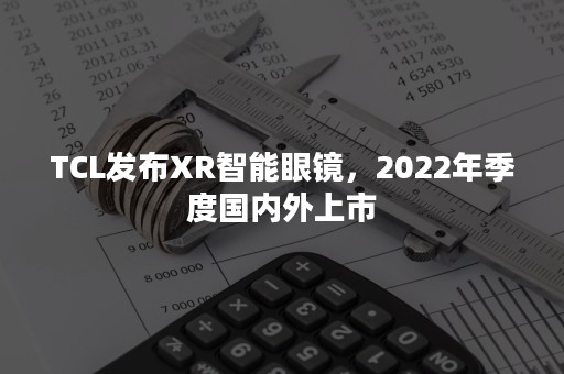 TCL发布XR智能眼镜，2022年季度国内外上市