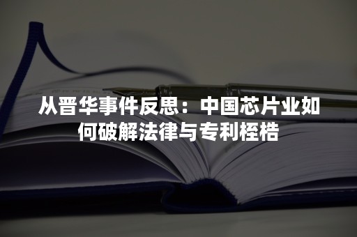 从晋华事件反思：中国芯片业如何破解法律与专利桎梏