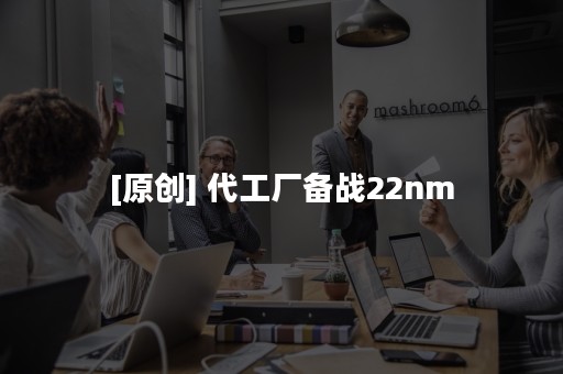 [原创] 代工厂备战22nm