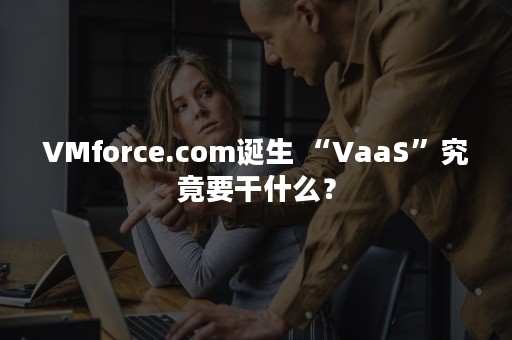 VMforce.com诞生 “VaaS”究竟要干什么？