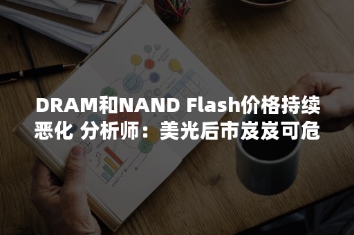 DRAM和NAND Flash价格持续恶化 分析师：美光后市岌岌可危