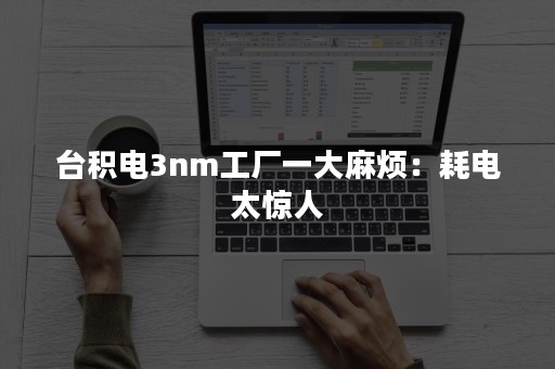 台积电3nm工厂一大麻烦：耗电太惊人