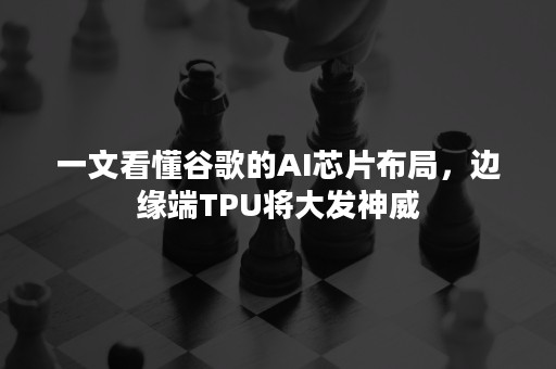 一文看懂谷歌的AI芯片布局，边缘端TPU将大发神威