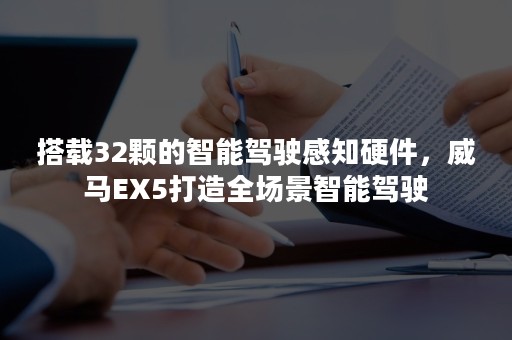 搭载32颗的智能驾驶感知硬件，威马EX5打造全场景智能驾驶