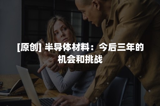 [原创] 半导体材料：今后三年的机会和挑战