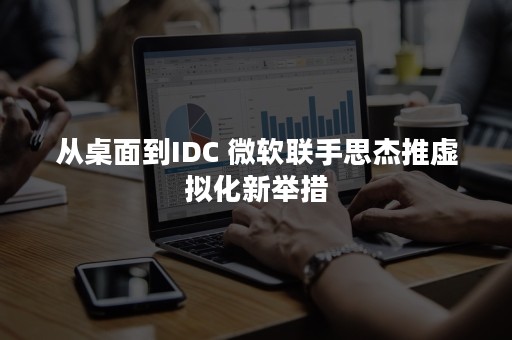 从桌面到IDC 微软联手思杰推虚拟化新举措