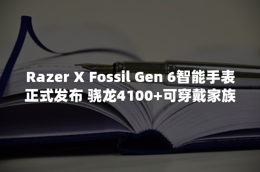 Razer X Fossil Gen 6智能手表正式发布 骁龙4100+可穿戴家族喜加一