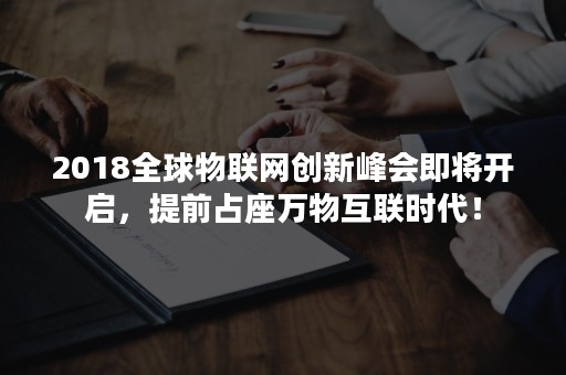 2018全球物联网创新峰会即将开启，提前占座万物互联时代！