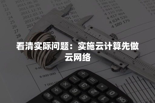 看清实际问题：实施云计算先做云网络