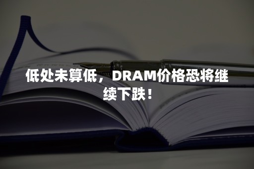 低处未算低，DRAM价格恐将继续下跌！