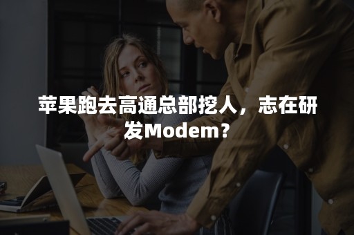 苹果跑去高通总部挖人，志在研发Modem？