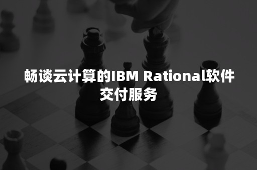 畅谈云计算的IBM Rational软件交付服务