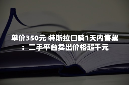 单价350元 特斯拉口哨1天内售罄：二手平台卖出价格超千元