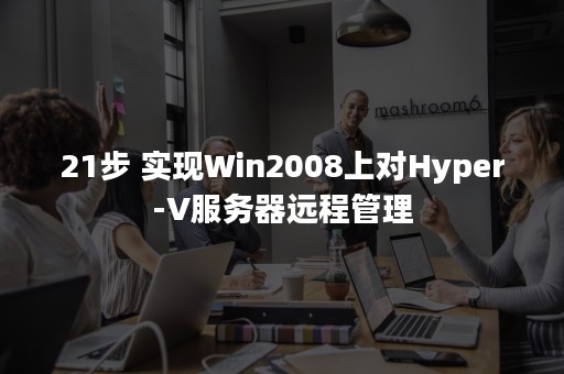 21步 实现Win2008上对Hyper-V服务器远程管理