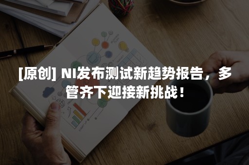 [原创] NI发布测试新趋势报告，多管齐下迎接新挑战！