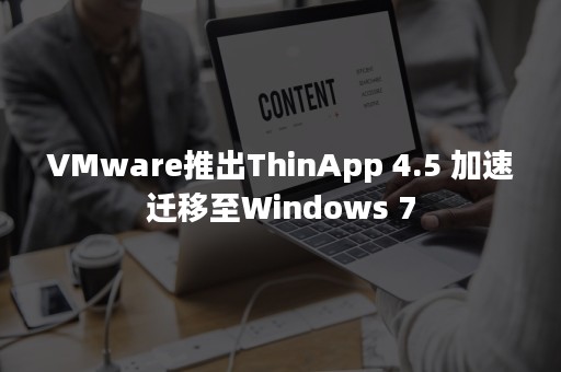 VMware推出ThinApp 4.5 加速迁移至Windows 7