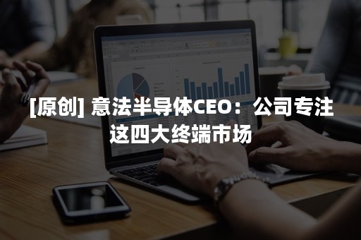 [原创] 意法半导体CEO：公司专注这四大终端市场