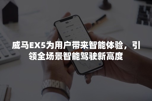 威马EX5为用户带来智能体验，引领全场景智能驾驶新高度