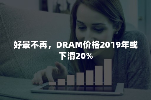 好景不再，DRAM价格2019年或下滑20%