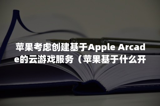 苹果考虑创建基于Apple Arcade的云游戏服务（苹果基于什么开发）