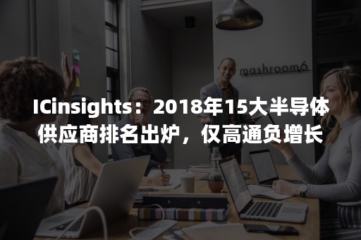 ICinsights：2018年15大半导体供应商排名出炉，仅高通负增长