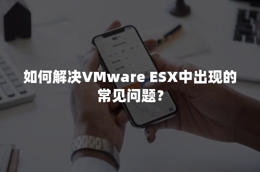 如何解决VMware ESX中出现的常见问题？