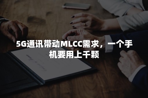 5G通讯带动MLCC需求，一个手机要用上千颗