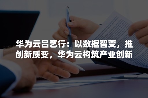 华为云吕艺行：以数据智变，推创新质变，华为云构筑产业创新坚实底座