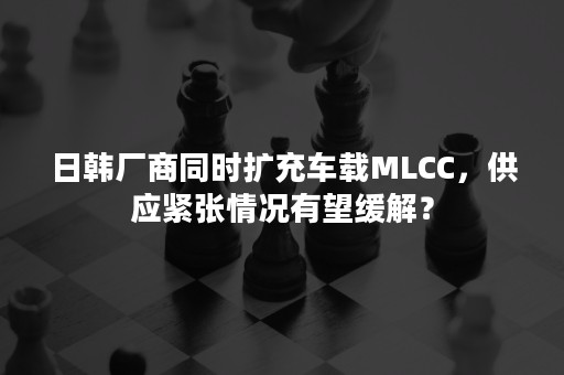 日韩厂商同时扩充车载MLCC，供应紧张情况有望缓解？