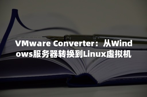 VMware Converter：从Windows服务器转换到Linux虚拟机