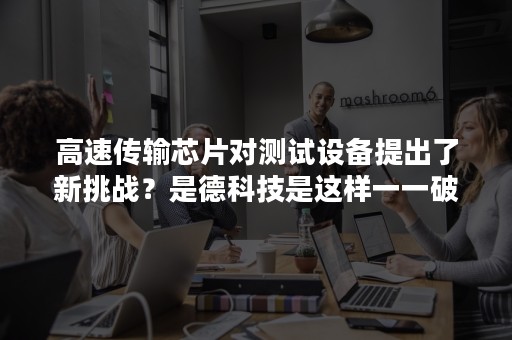 高速传输芯片对测试设备提出了新挑战？是德科技是这样一一破解的！