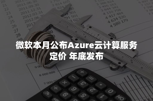 微软本月公布Azure云计算服务定价 年底发布