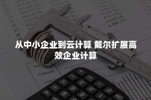 从中小企业到云计算 戴尔扩展高效企业计算